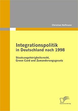 E-Book (pdf) Integrationspolitik in Deutschland nach 1998: Staatsangehörigkeitsrecht, Green Card und Zuwanderungsgesetz von Christian Hoffmann