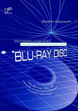 E-Book (pdf) Entwicklung und Markteinführung der Blu-ray Disc: Die Blu-ray Disc als Home-Entertainment-Standard und DVD-Nachfolger von Steffen Gautzsch