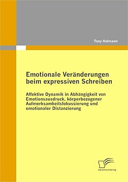 E-Book (pdf) Emotionale Veränderungen beim expressiven Schreiben: Affektive Dynamik in Abhängigkeit von Emotionsausdruck, körperbezogener Aufmerksamkeitsfokussierung und emotionaler Distanzierung von Tony Hofmann