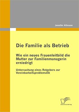 E-Book (pdf) Die Familie als Betrieb: Wie ein neues Frauenleitbild die Mutter zur Familienmanagerin erniedrigt von Jennifer Altmann