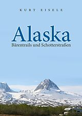 Kartonierter Einband Alaska: Bärentrails und Schotterstraßen von Kurt Eisele