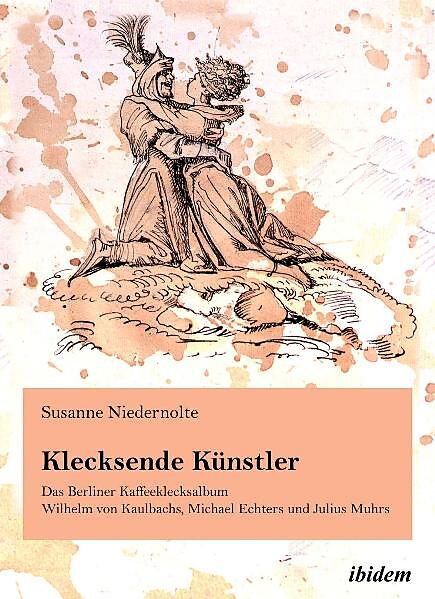 Klecksende Künstler. Das Berliner Kaffeeklecksalbum Wilhelm von Kaulbachs, Michael Echters und Julius Muhrs