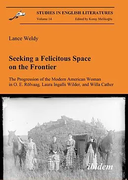 E-Book (pdf) Seeking a Felicitous Space on the Frontier. The Progression of the Modern American Woman in O. E. Rölvaag, Laura Ingalls Wilder, and Willa Cather von Lance Weldy, Lance Weldy