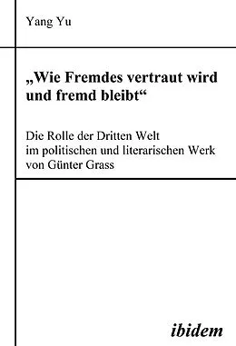 E-Book (pdf) "Wie Fremdes vertraut wird und fremd bleibt" - Die Rolle der Dritten Welt im politischen und literarischen Werk von Günter Grass von Yang Yu