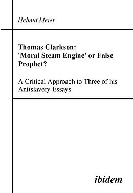 E-Book (pdf) Thomas Clarkson: 'Moral Steam Engine' or False Prophet? A Critical Approach to Three of his Antislavery Essays von Helmut Meier