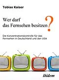 E-Book (pdf) Wer darf das Fernsehen besitzen? Die Konzentrationskontrolle für das Fernsehen in Deutschland und den USA von Tobias Kaiser