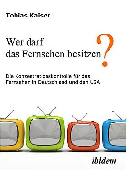 E-Book (pdf) Wer darf das Fernsehen besitzen? Die Konzentrationskontrolle für das Fernsehen in Deutschland und den USA von Tobias Kaiser