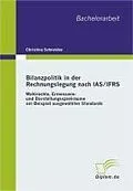 E-Book (pdf) Bilanzpolitik in der Rechnungslegung nach IAS/IFRS: Wahlrechte, Ermessens- und Darstellungsspielräume am Beispiel ausgewählter Standards von Christina Schneider