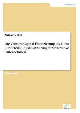 Kartonierter Einband Die Venture Capital Finanzierung als Form der Beteiligungsfinanzierung für innovative Unternehmen von Ansgar Heilker