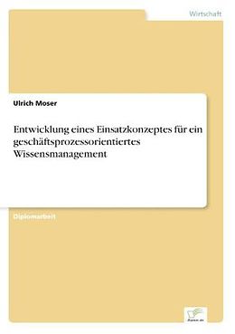 Kartonierter Einband Entwicklung eines Einsatzkonzeptes für ein geschäftsprozessorientiertes Wissensmanagement von Ulrich Moser