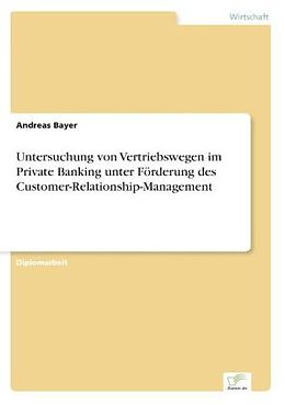 Kartonierter Einband Untersuchung von Vertriebswegen im Private Banking unter Förderung des Customer-Relationship-Management von Andreas Bayer