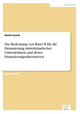 Kartonierter Einband Die Bedeutung von Basel II für die Finanzierung mittelständischer Unternehmen und deren Finanzierungsalternativen von Stefan Kusch