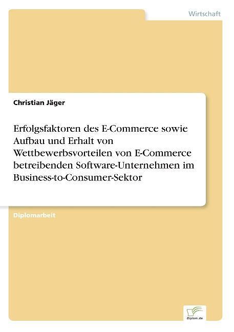 Erfolgsfaktoren des E-Commerce sowie Aufbau und Erhalt von Wettbewerbsvorteilen von E-Commerce betreibenden Software-Unternehmen im Business-to-Consumer-Sektor