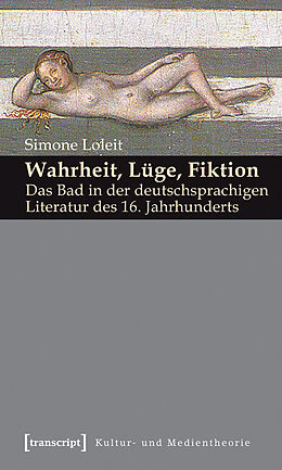 E-Book (pdf) Wahrheit, Lüge, Fiktion: Das Bad in der deutschsprachigen Literatur des 16. Jahrhunderts von Simone Loleit