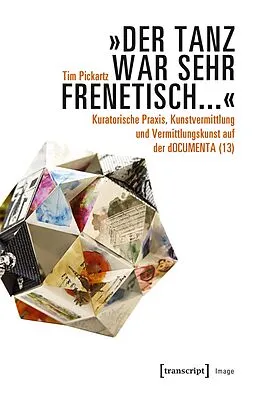 E-Book (pdf) »Der Tanz war sehr frenetisch...«  Kuratorische Praxis, Kunstvermittlung und Vermittlungskunst auf der dOCUMENTA (13) von Tim Pickartz