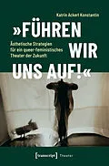 E-Book (pdf) »Führen wir uns auf!«  Ästhetische Strategien für ein queer-feministisches Theater der Zukunft von Katrin Ackerl Konstantin