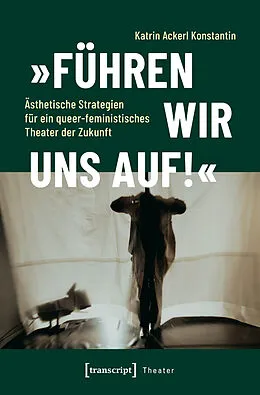 E-Book (pdf) »Führen wir uns auf!«  Ästhetische Strategien für ein queer-feministisches Theater der Zukunft von Katrin Ackerl Konstantin