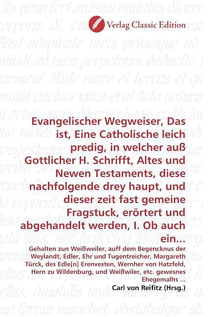 Evangelischer Wegweiser, Das ist, Eine Catholische leich predig, in welcher auß Gottlicher H. Schrifft, Altes und Newen Testaments, diese nachfolgende drey haupt, und dieser zeit fast gemeine Fragstuck, erörtert und abgehandelt werden, I. Ob auch ein...