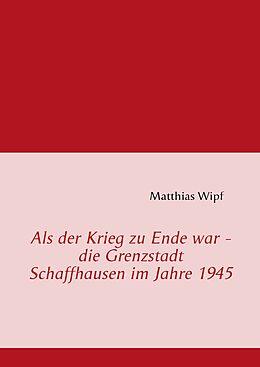 E-Book (epub) Als der Krieg zu Ende war - die Grenzstadt Schaffhausen im Jahre 1945 von Matthias Wipf
