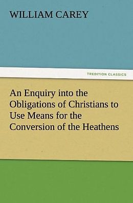 Kartonierter Einband An Enquiry into the Obligations of Christians to Use Means for the Conversion of the Heathens von William Carey