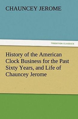 Couverture cartonnée History of the American Clock Business for the Past Sixty Years, and Life of Chauncey Jerome de Chauncey Jerome
