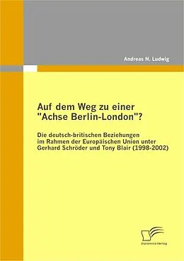 E-Book (pdf) Auf dem Weg zu einer "Achse Berlin-London"? - Die deutsch-britischen Beziehungen im Rahmen der Europäischen Union unter Gerhard Schröder und Tony Blair (1998-2002) von Andreas N. Ludwig