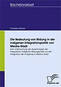 E-Book (pdf) Die Bedeutung von Bildung in der indigenen Integrationspolitik von Mexiko-Stadt von Franziska Görner