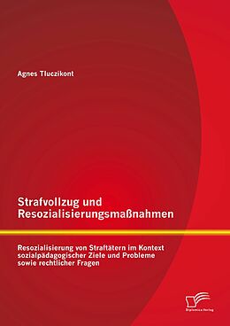 E-Book (pdf) Strafvollzug und Resozialisierungsmaßnahmen: Resozialisierung von Straftätern im Kontext sozialpädagogischer Ziele und Probleme sowie rechtlicher Fragen von Agnes Tluczikont