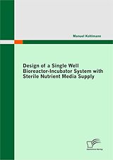 eBook (pdf) Design of a Single Well Bioreactor-Incubator System with Sterile Nutrient Media Supply de Manuel Kohlmann