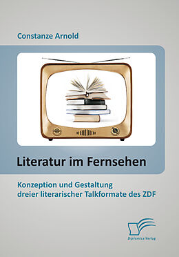 E-Book (pdf) Literatur im Fernsehen: Konzeption und Gestaltung dreier literarischer Talkformate des ZDF von Constanze Arnold