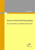 E-Book (pdf) Formen virtueller Gewaltausübung: Der virtuelle Raum als Vehikel realer Gewalt von Daniel Ritter