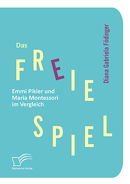 E-Book (epub) Das freie Spiel: Emmi Pikler und Maria Montessori im Vergleich von Diana Gabriela Födinger
