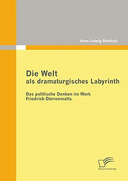 E-Book (epub) Die Welt als dramaturgisches Labyrinth: Das politische Denken im Werk Friedrich Dürrenmatts von Hans-Ludwig Buchholz