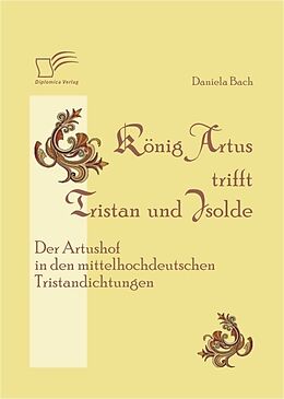 E-Book (pdf) König Artus trifft Tristan und Isolde: Der Artushof in den mittelhochdeutschen Tristandichtungen von Daniela Bach