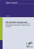 E-Book (pdf) Wie sieht Dein Traumjob aus? Betrachtung der neuen Bewerbergeneration im Arbeitgeberfindungsprozess aus wertorientierter Perspektive von Uwe Link
