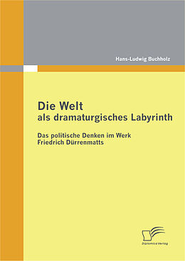 E-Book (pdf) Die Welt als dramaturgisches Labyrinth: Das politische Denken im Werk Friedrich Dürrenmatts von Hans-Ludwig Buchholz