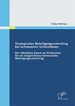E-Book (pdf) Strategisches Beteiligungscontrolling bei kommunalen Unternehmen: Der öffentliche Zweck als Richtschnur für ein zielgerichtetes kommunales Beteiligungscontrolling von Volker Wolfrum