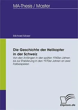 E-Book (pdf) Die Geschichte der Helikopter in der Schweiz: Von den Anfängen in den späten 1940er-Jahren bis zur Etablierung in den 1970er- Jahren an zwei Fallbeispielen von Michael Moser