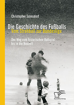 E-Book (pdf) Die Geschichte des Fußballs: Vom Strohball zur Bundesliga von Christopher Solmsdorf