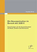 E-Book (pdf) Die Neuorganisation im Bereich des SGB II: Auswirkungen auf die Zusammenarbeit von Bund, Ländern und Kommunen von Franziska Ullrich