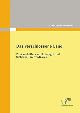 E-Book (pdf) Das verschlossene Land: Zum Verhältnis von Ideologie und Sicherheit in Nordkorea von Christoph Grützmacher