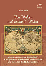 E-Book (pdf) Von Wilden und wahrhaft Wilden: Wahrnehmungen der "Neuen Welt" in ausgewählten europäischen Reiseberichten und Chroniken des 16. Jahrhunderts von Désirée Eckert