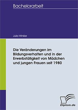 E-Book (pdf) Die Veränderungen im Bildungsverhalten und in der Erwerbstätigkeit von Mädchen und jungen Frauen seit 1980 von Julia Winkler