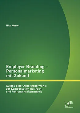 E-Book (pdf) Employer Branding - Personalmarketing mit Zukunft: Aufbau einer Arbeitgebermarke zur Kompensation des Fach- und Führungskräftemangels von Nico Oertel