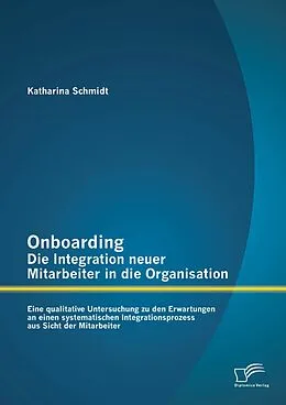 E-Book (pdf) Onboarding - Die Integration neuer Mitarbeiter in die Organisation: Eine qualitative Untersuchung zu den Erwartungen an einen systematischen Integrationsprozess aus Sicht der Mitarbeiter von Katharina Schmidt