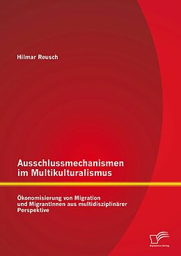 E-Book (pdf) Ausschlussmechanismen im Multikulturalismus: Ökonomisierung von Migration und MigrantInnen aus multidisziplinärer Perspektive von Hilmar Reusch