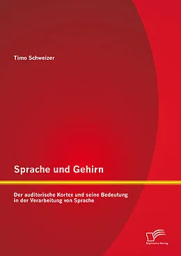E-Book (pdf) Sprache und Gehirn: Der auditorische Kortex und seine Bedeutung in der Verarbeitung von Sprache von Timo Schweizer