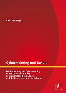 E-Book (pdf) Cybermobbing und Schule: Die Bedeutung von Cybermobbing in der Oberstufe für das österreichische Schulwesen und die Lehreraus- und -fortbildung von Christian Mayer