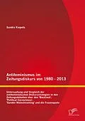 E-Book (pdf) Antifeminismus im Zeitungsdiskurs von 1980 - 2013: Untersuchung und Vergleich der antifeministischen Diskursstrategien in den Zeitungsdebatten über den 'Backlash', 'Political Correctness', 'Gender Mainstreaming' und die Frauenquote von Sandra Kiepels