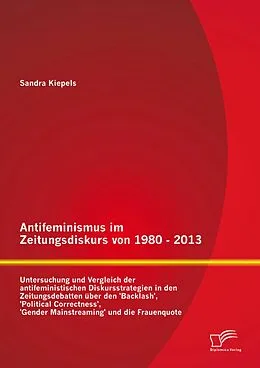 E-Book (pdf) Antifeminismus im Zeitungsdiskurs von 1980 - 2013: Untersuchung und Vergleich der antifeministischen Diskursstrategien in den Zeitungsdebatten über den 'Backlash', 'Political Correctness', 'Gender Mainstreaming' und die Frauenquote von Sandra Kiepels
